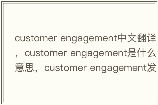 customer engagement中文翻譯，customer engagement是什么意思，customer engagement發(fā)音、用法及例句