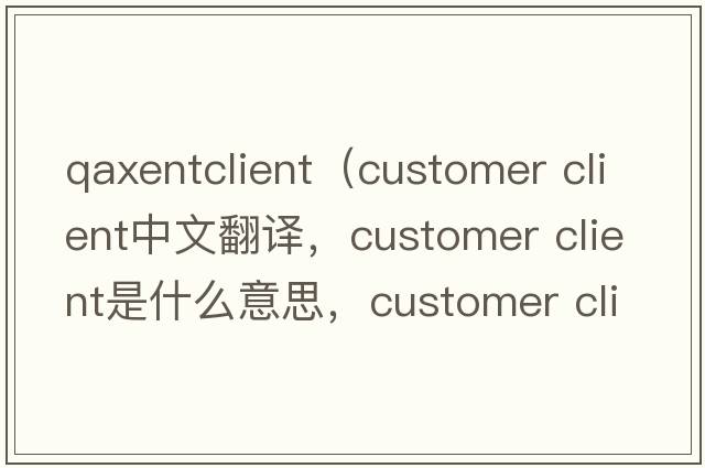 qaxentclient（customer client中文翻譯，customer client是什么意思，customer client發(fā)音、用法及例句）