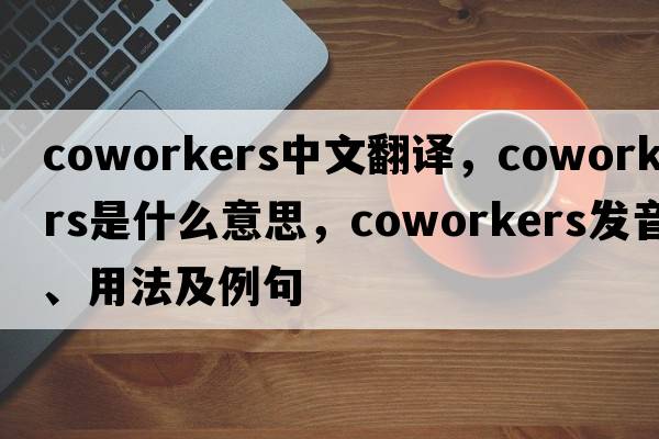 coworkers中文翻譯，coworkers是什么意思，coworkers發(fā)音、用法及例句