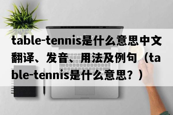table-tennis是什么意思中文翻譯、發(fā)音、用法及例句（table-tennis是什么意思？）