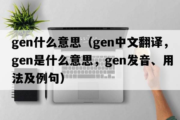 gen什么意思（gen中文翻譯，gen是什么意思，gen發(fā)音、用法及例句）