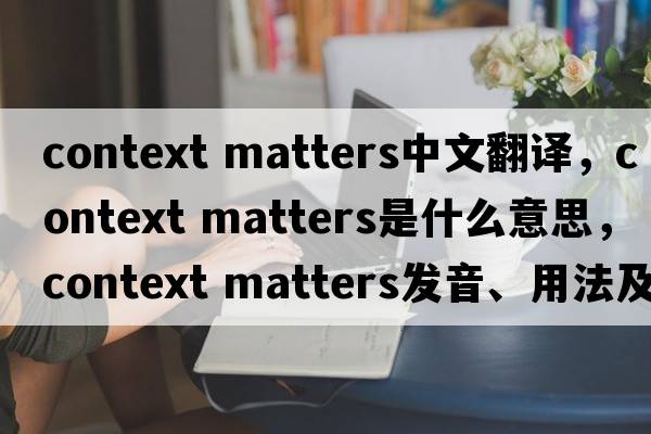 context matters中文翻譯，context matters是什么意思，context matters發(fā)音、用法及例句