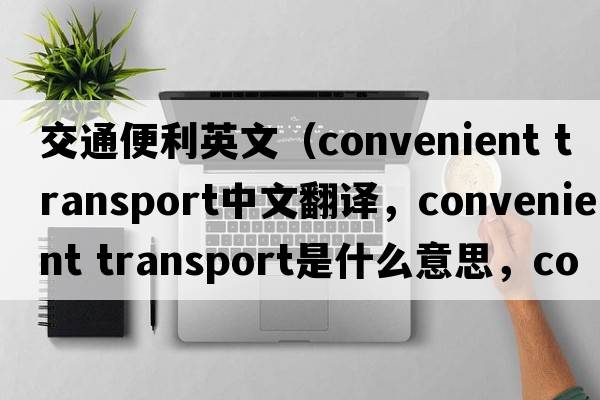 交通便利英文（convenient transport中文翻譯，convenient transport是什么意思，convenient transport發(fā)音、用法及例句）