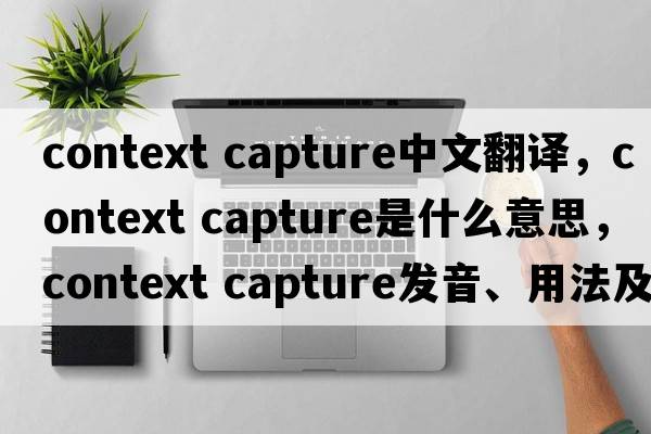 context capture中文翻譯，context capture是什么意思，context capture發(fā)音、用法及例句