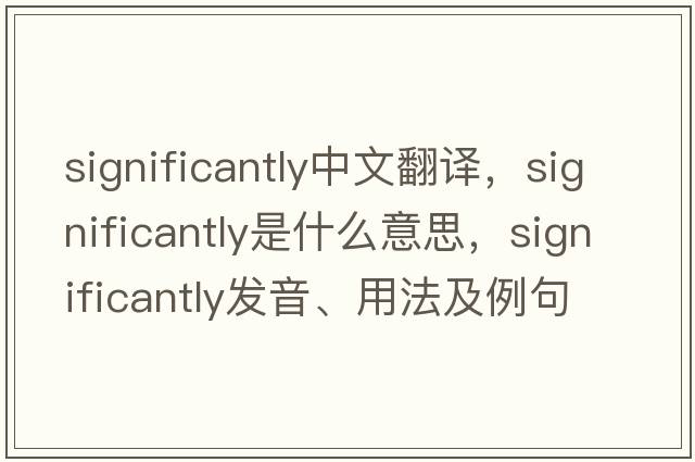 significantly中文翻譯，significantly是什么意思，significantly發(fā)音、用法及例句