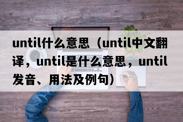 until什么意思（until中文翻譯，until是什么意思，until發(fā)音、用法及例句）