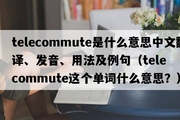 telecommute是什么意思中文翻譯、發(fā)音、用法及例句（telecommute這個(gè)單詞什么意思？）
