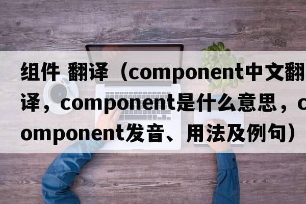 組件 翻譯（component中文翻譯，component是什么意思，component發(fā)音、用法及例句）