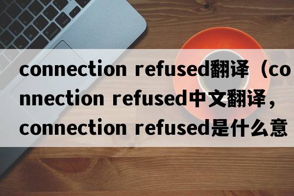 connection refused翻譯（connection refused中文翻譯，connection refused是什么意思，connection refused發(fā)音、用法及例句）