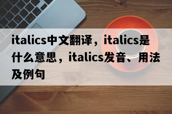 italics中文翻譯，italics是什么意思，italics發(fā)音、用法及例句