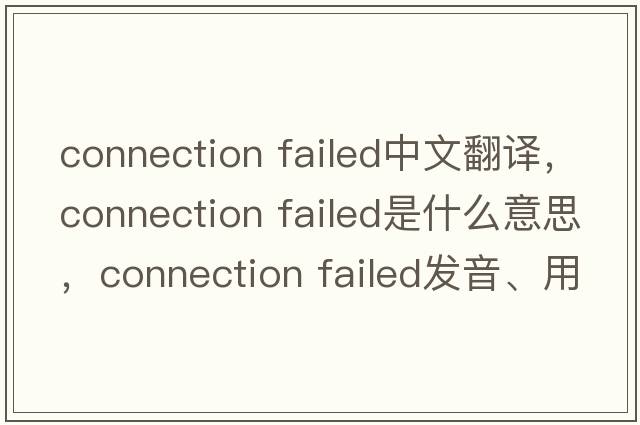 connection failed中文翻譯，connection failed是什么意思，connection failed發(fā)音、用法及例句