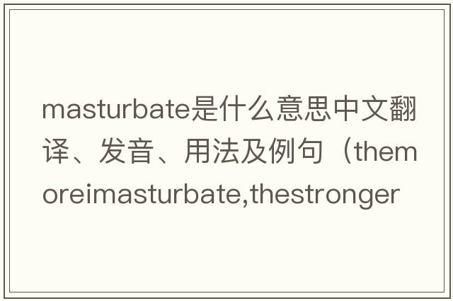 masturbate是什么意思中文翻譯、發(fā)音、用法及例句（ThemoreImasturbate,thestrongerIam？）