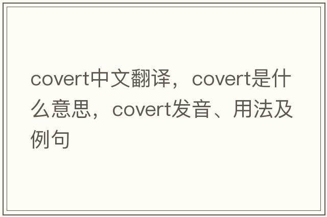 covert中文翻譯，covert是什么意思，covert發(fā)音、用法及例句