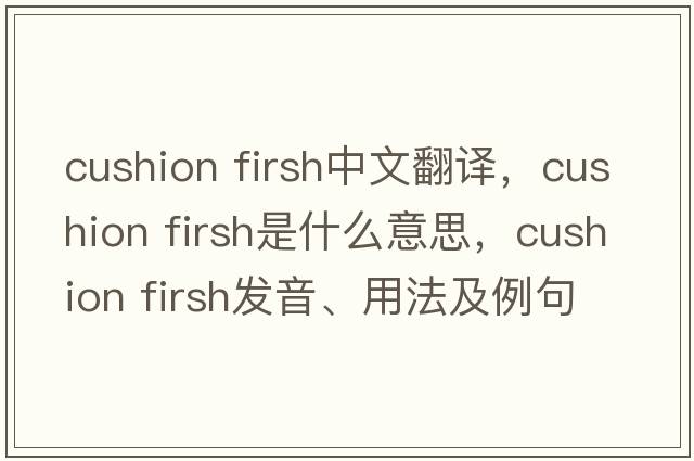 cushion firsh中文翻譯，cushion firsh是什么意思，cushion firsh發(fā)音、用法及例句