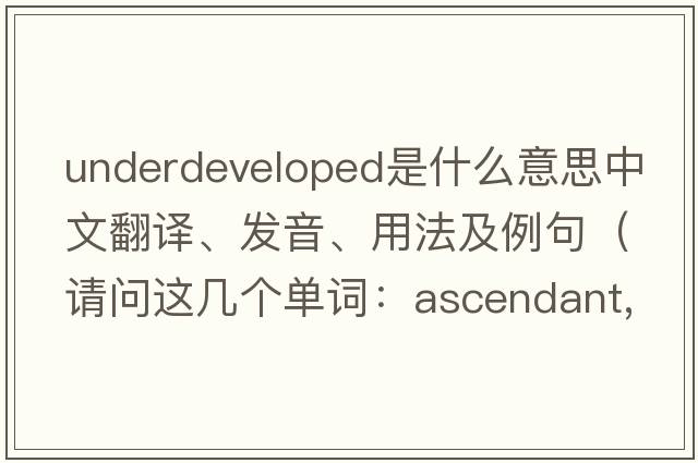 underdeveloped是什么意思中文翻譯、發(fā)音、用法及例句（請問(wèn)這幾個(gè)單詞：ascendant,underdeveloped,naturalistically,doing,boyishness分