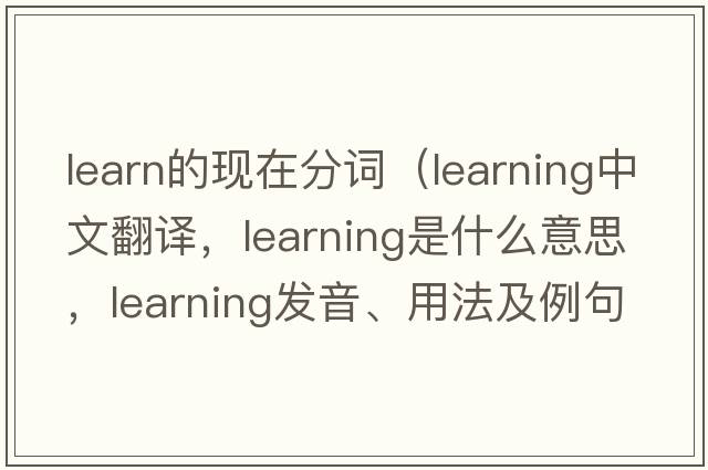 learn的現在分詞（learning中文翻譯，learning是什么意思，learning發(fā)音、用法及例句）