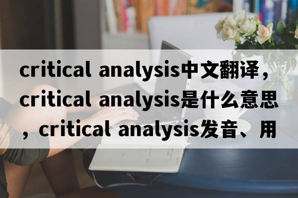 critical analysis中文翻譯，critical analysis是什么意思，critical analysis發(fā)音、用法及例句