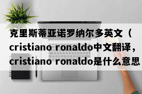 克里斯蒂亞諾羅納爾多英文（cristiano ronaldo中文翻譯，cristiano ronaldo是什么意思，cristiano ronaldo發(fā)音、用法及例句）