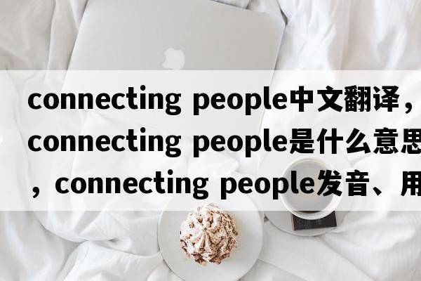 connecting people中文翻譯，connecting people是什么意思，connecting people發(fā)音、用法及例句