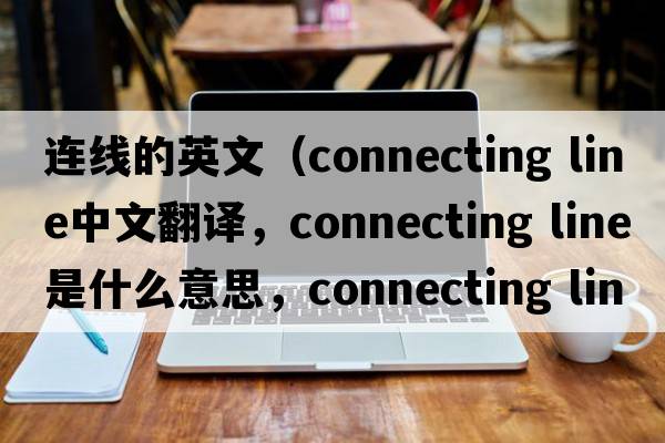 連線(xiàn)的英文（connecting line中文翻譯，connecting line是什么意思，connecting line發(fā)音、用法及例句）
