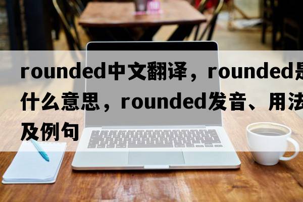 rounded中文翻譯，rounded是什么意思，rounded發(fā)音、用法及例句