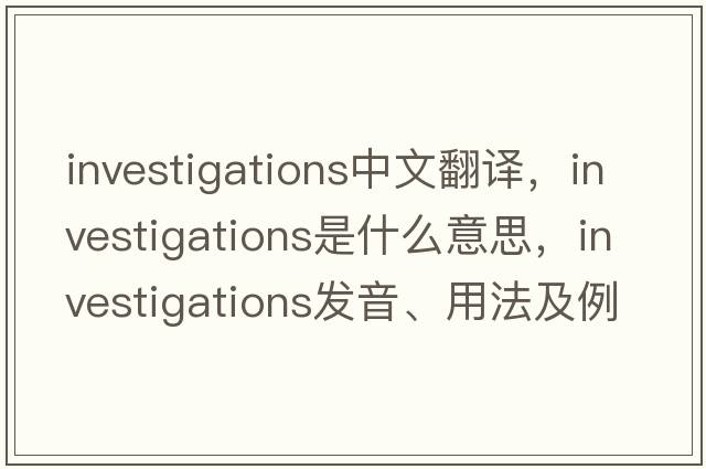 investigations中文翻譯，investigations是什么意思，investigations發(fā)音、用法及例句