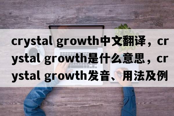 crystal growth中文翻譯，crystal growth是什么意思，crystal growth發(fā)音、用法及例句