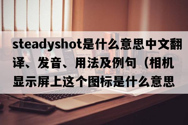 steadyshot是什么意思中文翻譯、發(fā)音、用法及例句（相機顯示屏上這個(gè)圖標是什么意思，怎么用？）