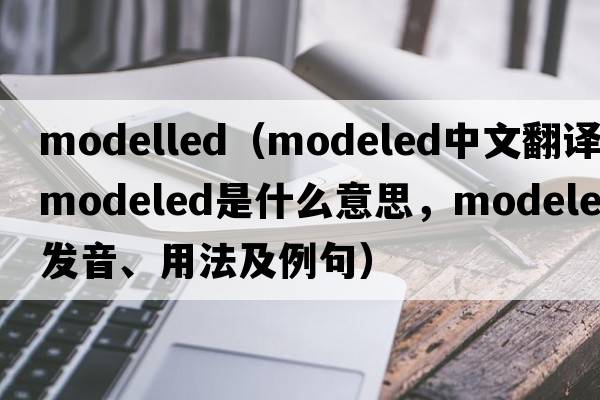 modelled（modeled中文翻譯，modeled是什么意思，modeled發(fā)音、用法及例句）