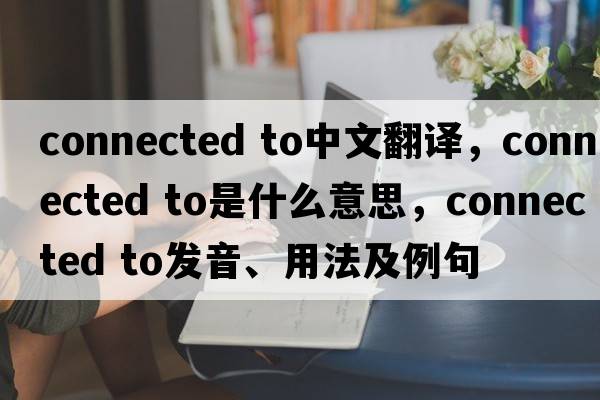 connected to中文翻譯，connected to是什么意思，connected to發(fā)音、用法及例句