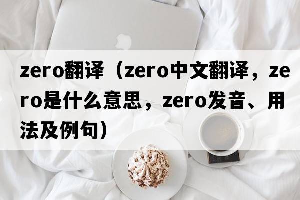 zero翻譯（zero中文翻譯，zero是什么意思，zero發(fā)音、用法及例句）