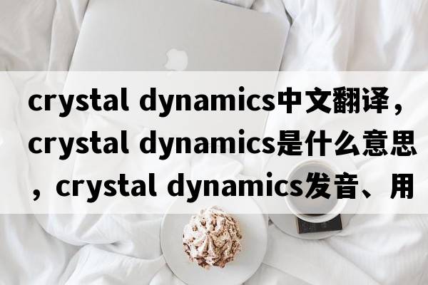 crystal dynamics中文翻譯，crystal dynamics是什么意思，crystal dynamics發(fā)音、用法及例句