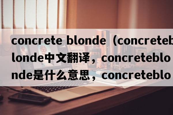 concrete blonde（concreteblonde中文翻譯，concreteblonde是什么意思，concreteblonde發(fā)音、用法及例句）