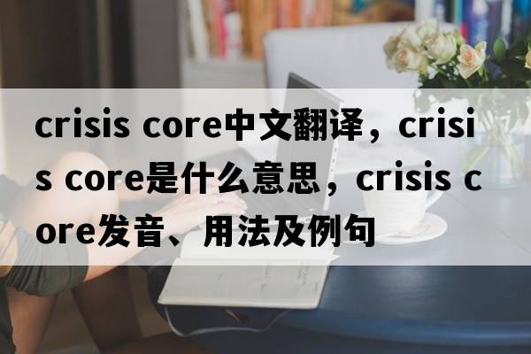crisis core中文翻譯，crisis core是什么意思，crisis core發(fā)音、用法及例句