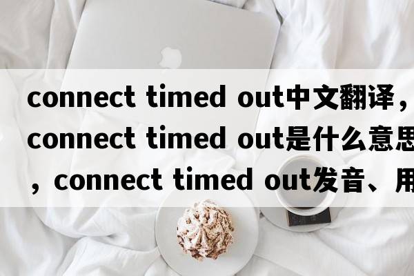 connect timed out中文翻譯，connect timed out是什么意思，connect timed out發(fā)音、用法及例句