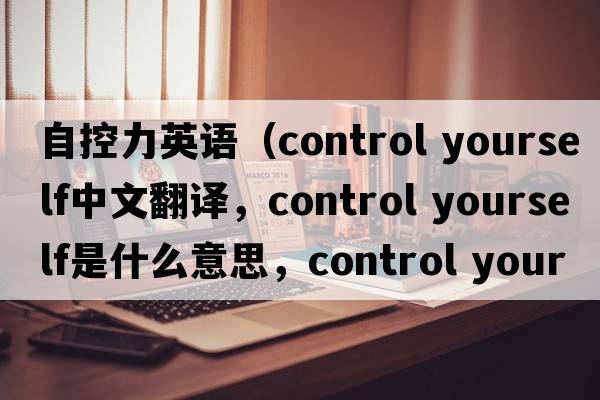 自控力英語(yǔ)（control yourself中文翻譯，control yourself是什么意思，control yourself發(fā)音、用法及例句）