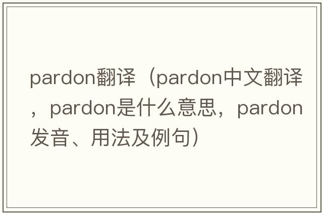 Pardon翻譯（pardon中文翻譯，pardon是什么意思，pardon發(fā)音、用法及例句）