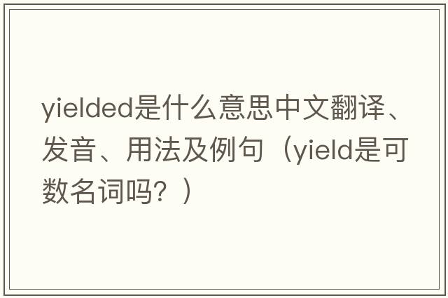 yielded是什么意思中文翻譯、發(fā)音、用法及例句（yield是可數名詞嗎？）
