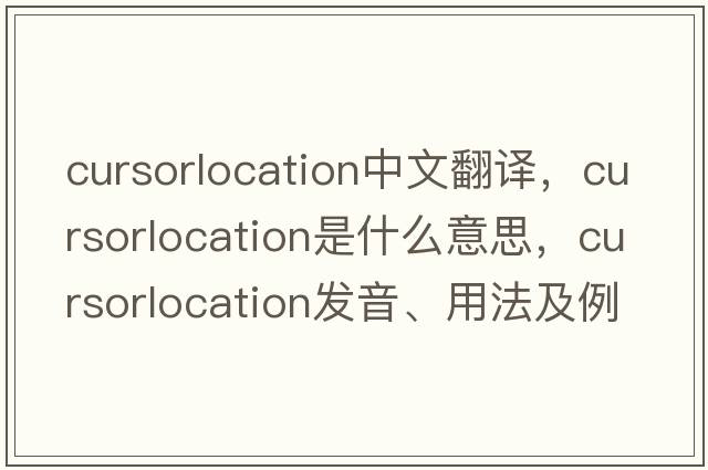 cursorlocation中文翻譯，cursorlocation是什么意思，cursorlocation發(fā)音、用法及例句