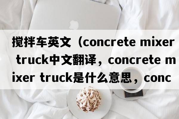 攪拌車(chē)英文（concrete mixer truck中文翻譯，concrete mixer truck是什么意思，concrete mixer truck發(fā)音、用法及例句）