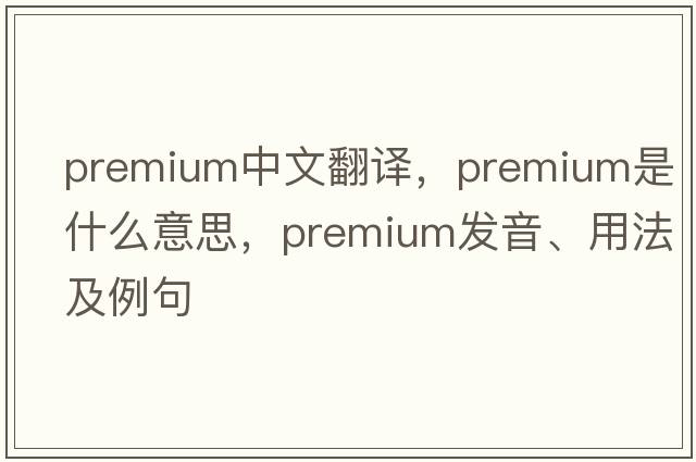 premium中文翻譯，premium是什么意思，premium發(fā)音、用法及例句