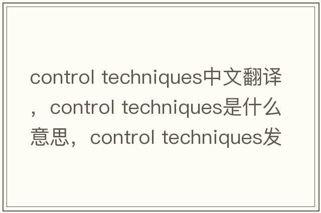 control techniques中文翻譯，control techniques是什么意思，control techniques發(fā)音、用法及例句