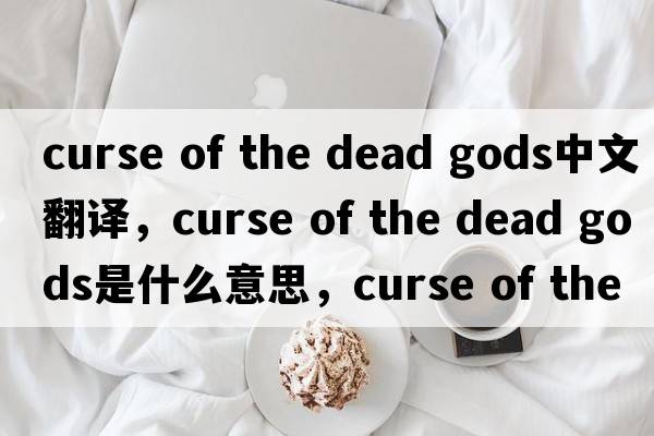curse of the dead gods中文翻譯，curse of the dead gods是什么意思，curse of the dead gods發(fā)音、用法及例句