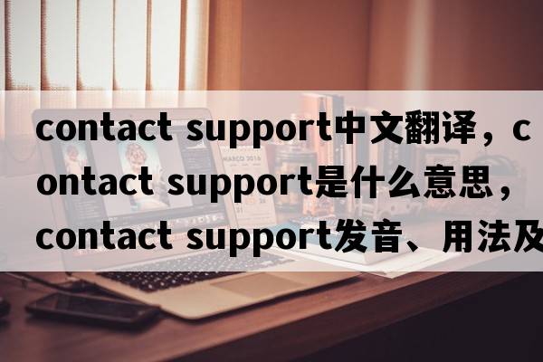 contact support中文翻譯，contact support是什么意思，contact support發(fā)音、用法及例句