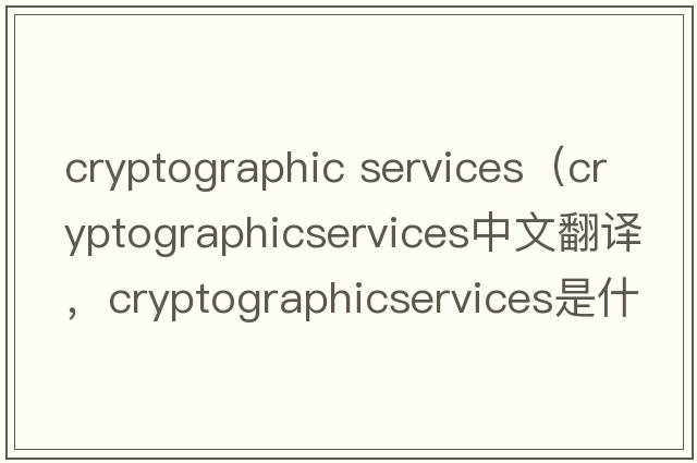cryptographic services（cryptographicservices中文翻譯，cryptographicservices是什么意思，cryptographicservices發(fā)音、