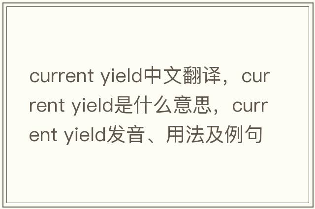 current yield中文翻譯，current yield是什么意思，current yield發(fā)音、用法及例句
