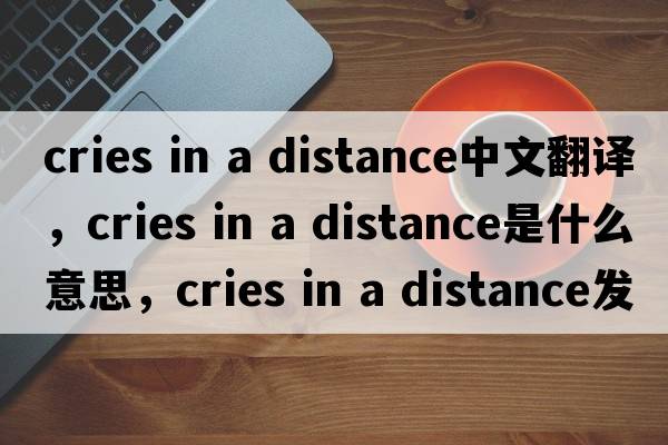 cries in a distance中文翻譯，cries in a distance是什么意思，cries in a distance發(fā)音、用法及例句
