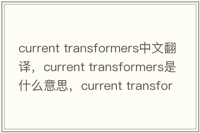 current transformers中文翻譯，current transformers是什么意思，current transformers發(fā)音、用法及例句