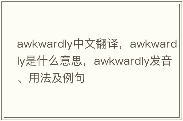 awkwardly中文翻譯，awkwardly是什么意思，awkwardly發(fā)音、用法及例句