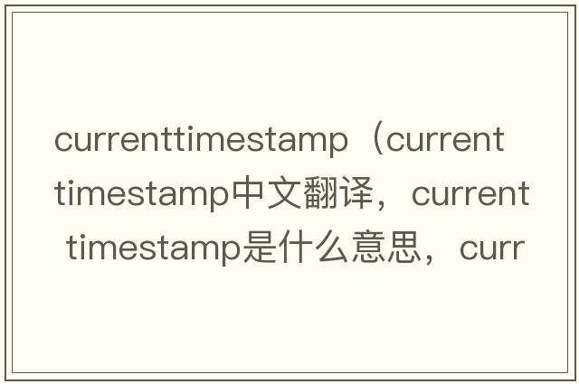 currenttimestamp（current timestamp中文翻譯，current timestamp是什么意思，current timestamp發(fā)音、用法及例句）